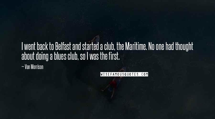 Van Morrison Quotes: I went back to Belfast and started a club, the Maritime. No one had thought about doing a blues club, so I was the first.