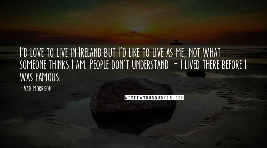 Van Morrison Quotes: I'd love to live in Ireland but I'd like to live as me, not what someone thinks I am. People don't understand - I lived there before I was famous.