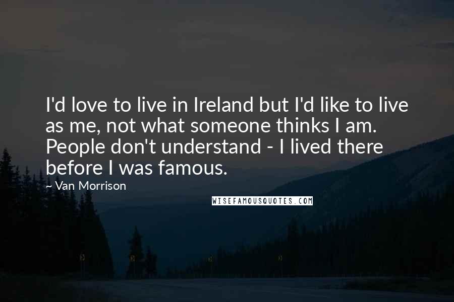 Van Morrison Quotes: I'd love to live in Ireland but I'd like to live as me, not what someone thinks I am. People don't understand - I lived there before I was famous.