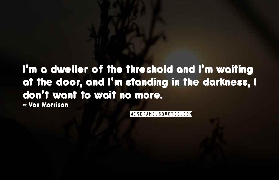 Van Morrison Quotes: I'm a dweller of the threshold and I'm waiting at the door, and I'm standing in the darkness, I don't want to wait no more.