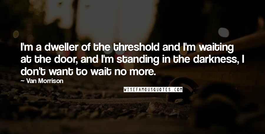 Van Morrison Quotes: I'm a dweller of the threshold and I'm waiting at the door, and I'm standing in the darkness, I don't want to wait no more.