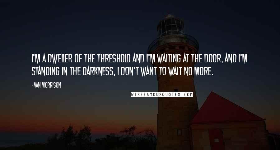 Van Morrison Quotes: I'm a dweller of the threshold and I'm waiting at the door, and I'm standing in the darkness, I don't want to wait no more.