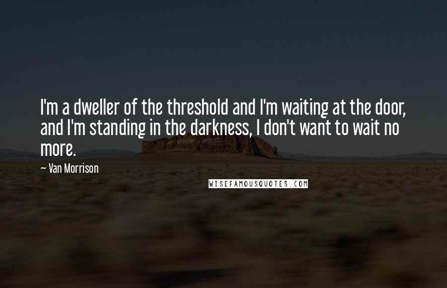 Van Morrison Quotes: I'm a dweller of the threshold and I'm waiting at the door, and I'm standing in the darkness, I don't want to wait no more.