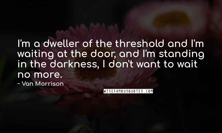 Van Morrison Quotes: I'm a dweller of the threshold and I'm waiting at the door, and I'm standing in the darkness, I don't want to wait no more.