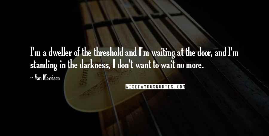 Van Morrison Quotes: I'm a dweller of the threshold and I'm waiting at the door, and I'm standing in the darkness, I don't want to wait no more.