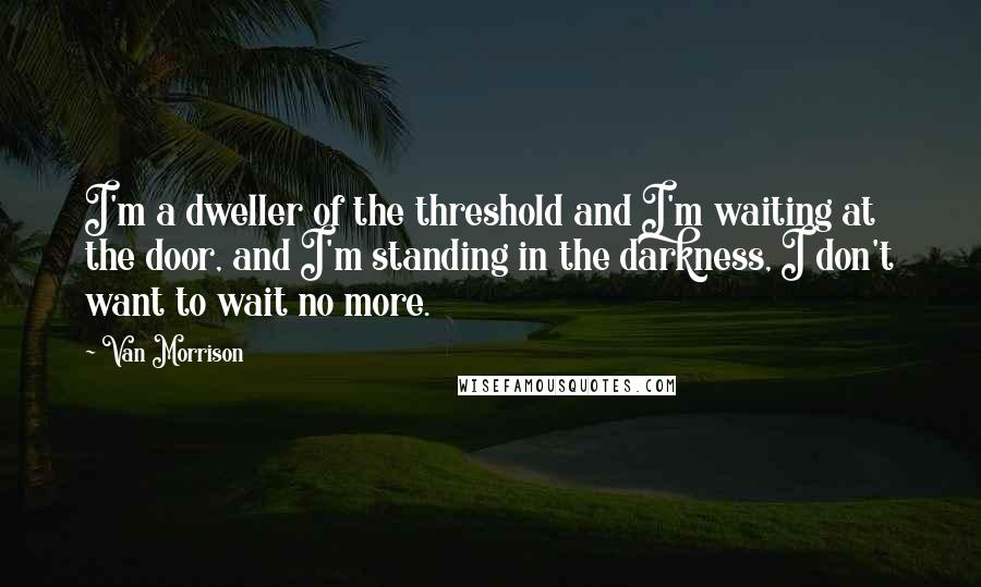 Van Morrison Quotes: I'm a dweller of the threshold and I'm waiting at the door, and I'm standing in the darkness, I don't want to wait no more.