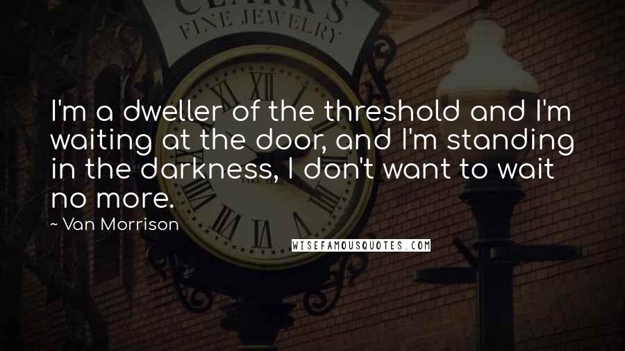 Van Morrison Quotes: I'm a dweller of the threshold and I'm waiting at the door, and I'm standing in the darkness, I don't want to wait no more.