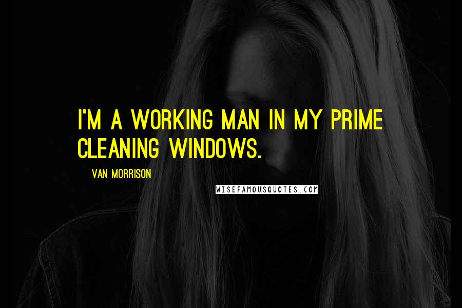 Van Morrison Quotes: I'm a working man in my prime cleaning windows.