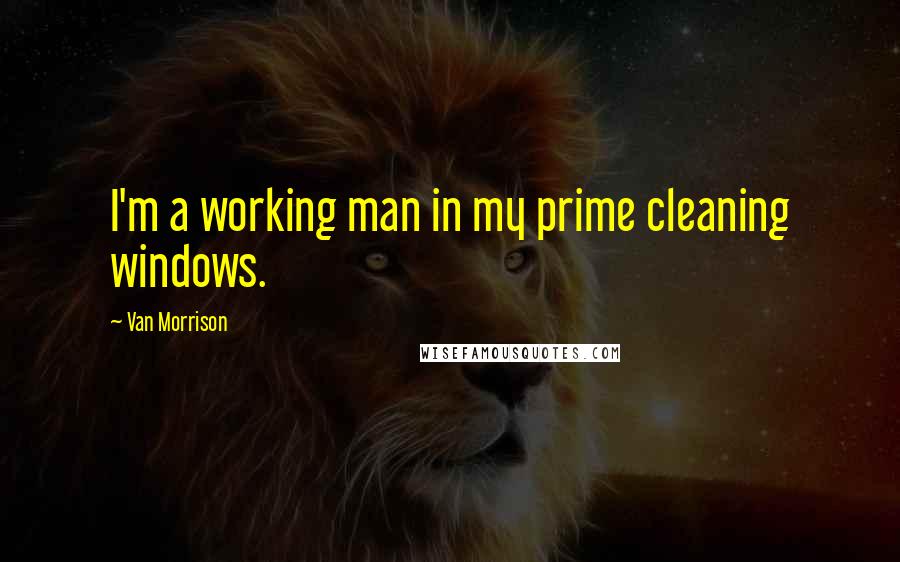Van Morrison Quotes: I'm a working man in my prime cleaning windows.