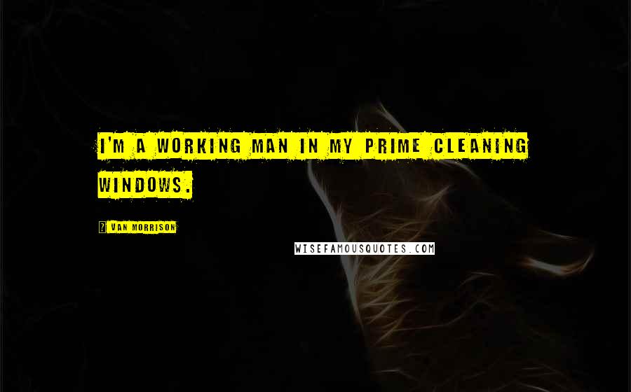 Van Morrison Quotes: I'm a working man in my prime cleaning windows.