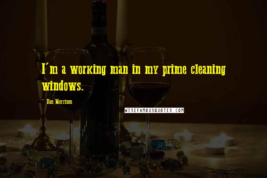 Van Morrison Quotes: I'm a working man in my prime cleaning windows.