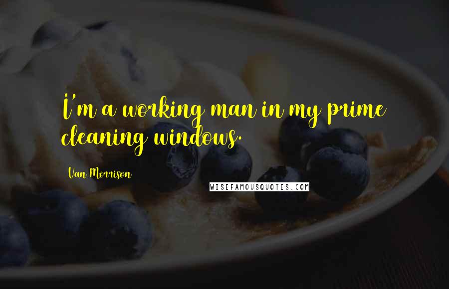 Van Morrison Quotes: I'm a working man in my prime cleaning windows.