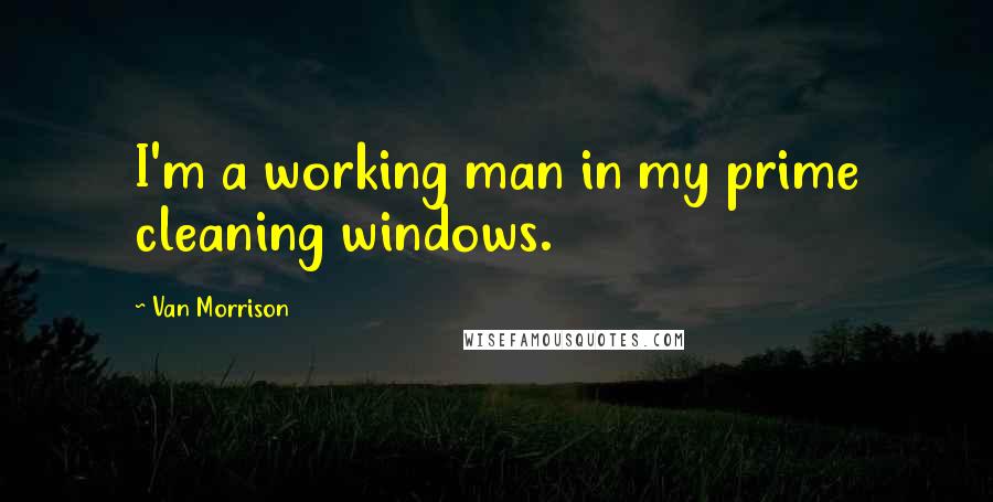Van Morrison Quotes: I'm a working man in my prime cleaning windows.