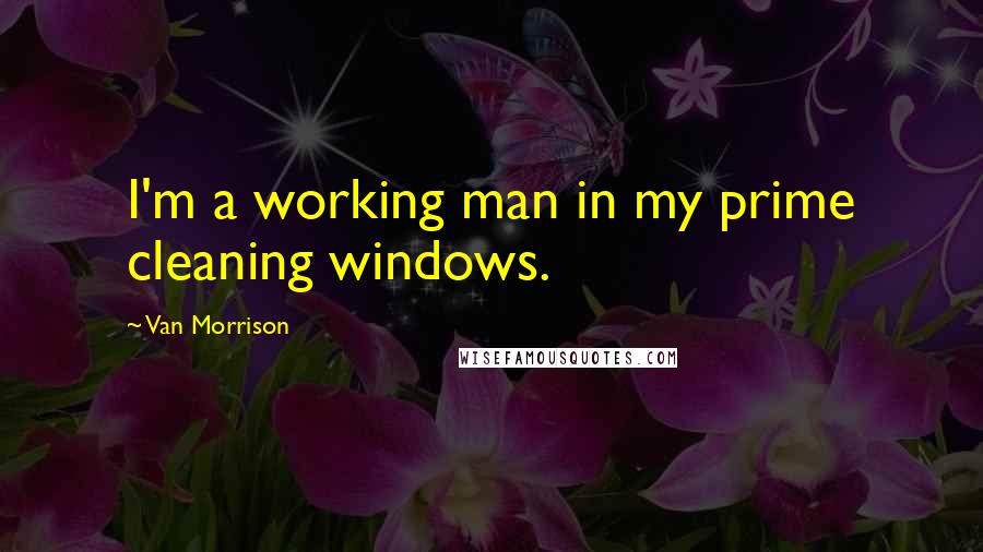 Van Morrison Quotes: I'm a working man in my prime cleaning windows.