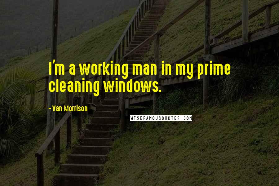 Van Morrison Quotes: I'm a working man in my prime cleaning windows.