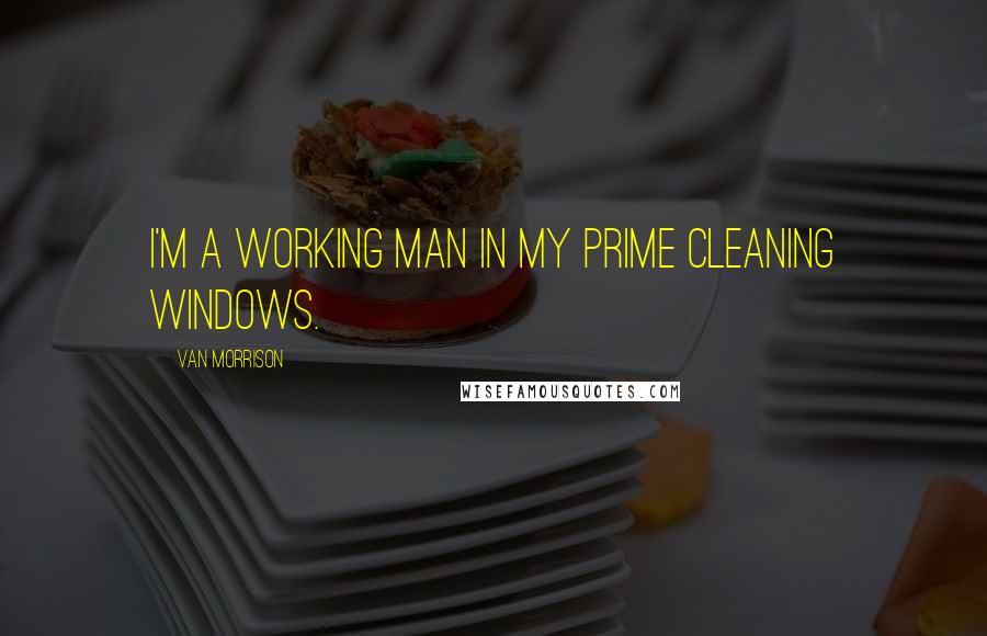 Van Morrison Quotes: I'm a working man in my prime cleaning windows.