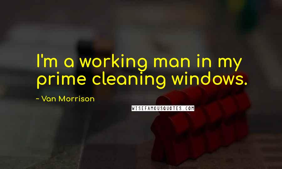Van Morrison Quotes: I'm a working man in my prime cleaning windows.