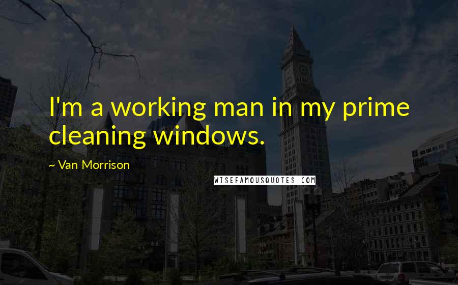 Van Morrison Quotes: I'm a working man in my prime cleaning windows.