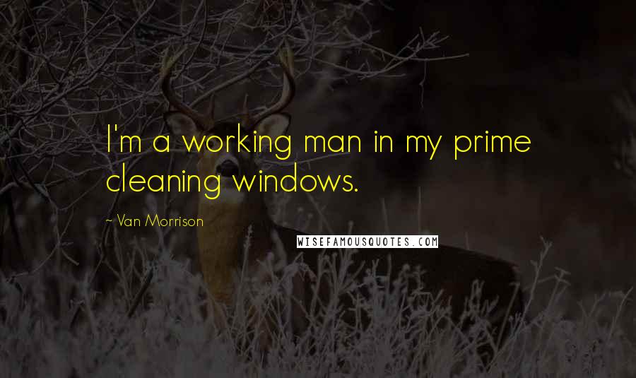 Van Morrison Quotes: I'm a working man in my prime cleaning windows.