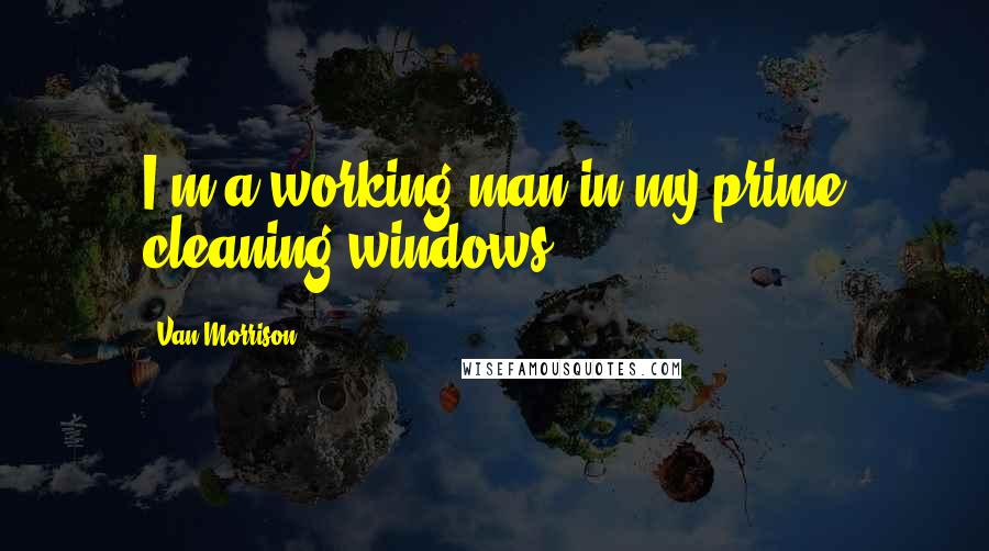 Van Morrison Quotes: I'm a working man in my prime cleaning windows.