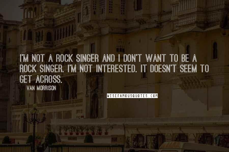 Van Morrison Quotes: I'm not a rock singer and I don't want to be a rock singer. I'm not interested. It doesn't seem to get across.