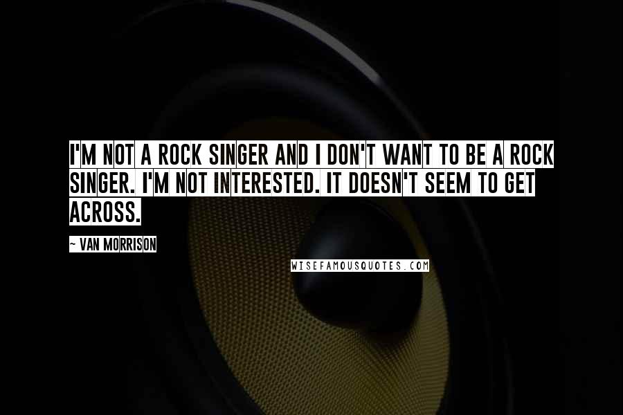 Van Morrison Quotes: I'm not a rock singer and I don't want to be a rock singer. I'm not interested. It doesn't seem to get across.