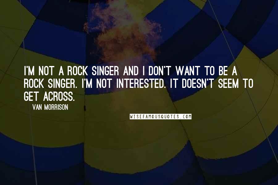 Van Morrison Quotes: I'm not a rock singer and I don't want to be a rock singer. I'm not interested. It doesn't seem to get across.
