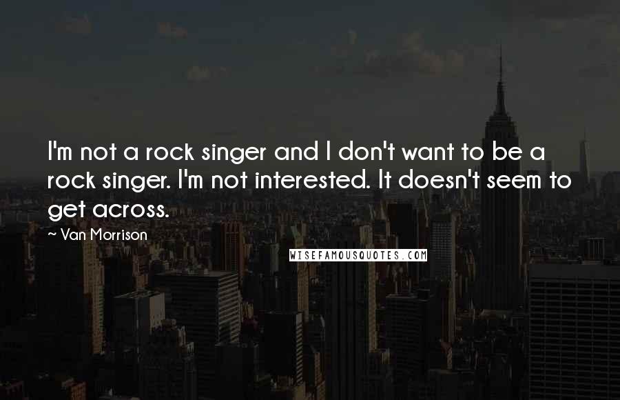 Van Morrison Quotes: I'm not a rock singer and I don't want to be a rock singer. I'm not interested. It doesn't seem to get across.