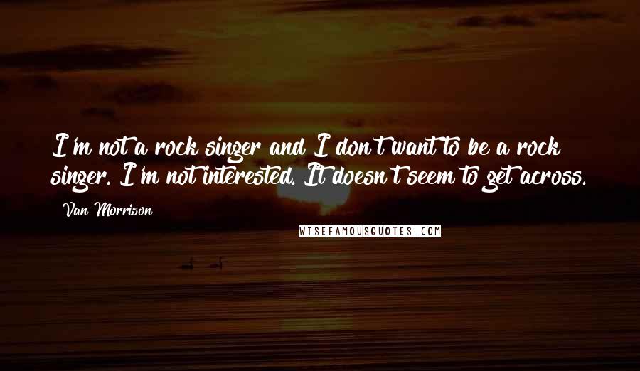 Van Morrison Quotes: I'm not a rock singer and I don't want to be a rock singer. I'm not interested. It doesn't seem to get across.