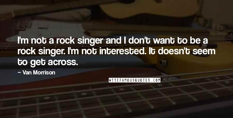 Van Morrison Quotes: I'm not a rock singer and I don't want to be a rock singer. I'm not interested. It doesn't seem to get across.