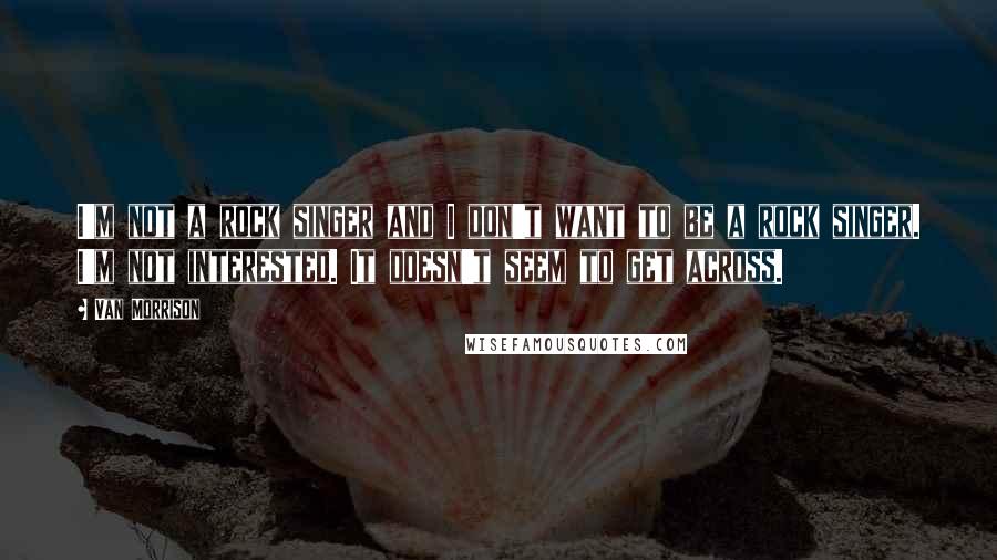 Van Morrison Quotes: I'm not a rock singer and I don't want to be a rock singer. I'm not interested. It doesn't seem to get across.