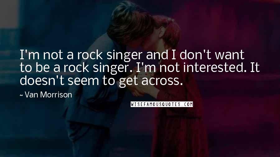 Van Morrison Quotes: I'm not a rock singer and I don't want to be a rock singer. I'm not interested. It doesn't seem to get across.