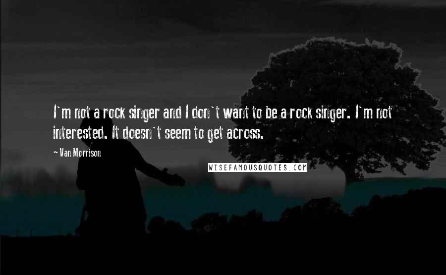Van Morrison Quotes: I'm not a rock singer and I don't want to be a rock singer. I'm not interested. It doesn't seem to get across.