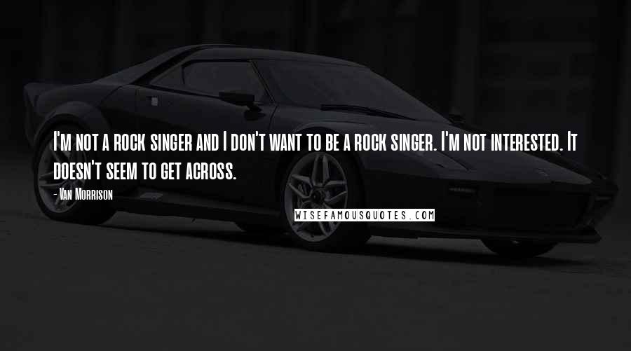 Van Morrison Quotes: I'm not a rock singer and I don't want to be a rock singer. I'm not interested. It doesn't seem to get across.