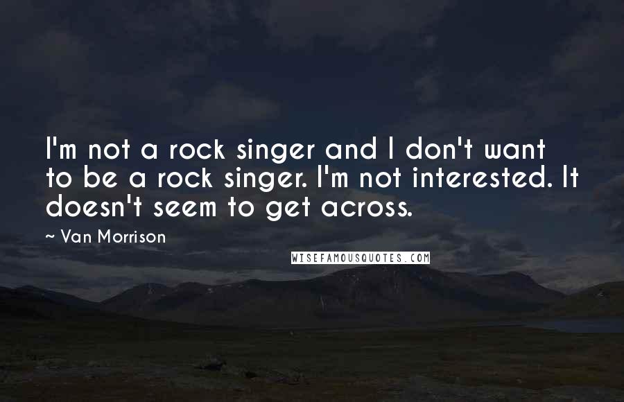Van Morrison Quotes: I'm not a rock singer and I don't want to be a rock singer. I'm not interested. It doesn't seem to get across.