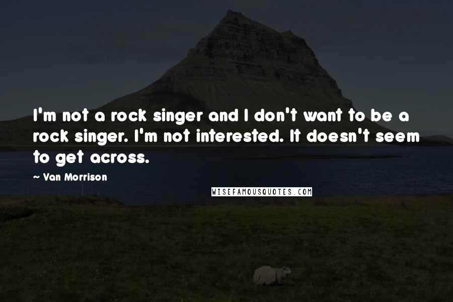 Van Morrison Quotes: I'm not a rock singer and I don't want to be a rock singer. I'm not interested. It doesn't seem to get across.