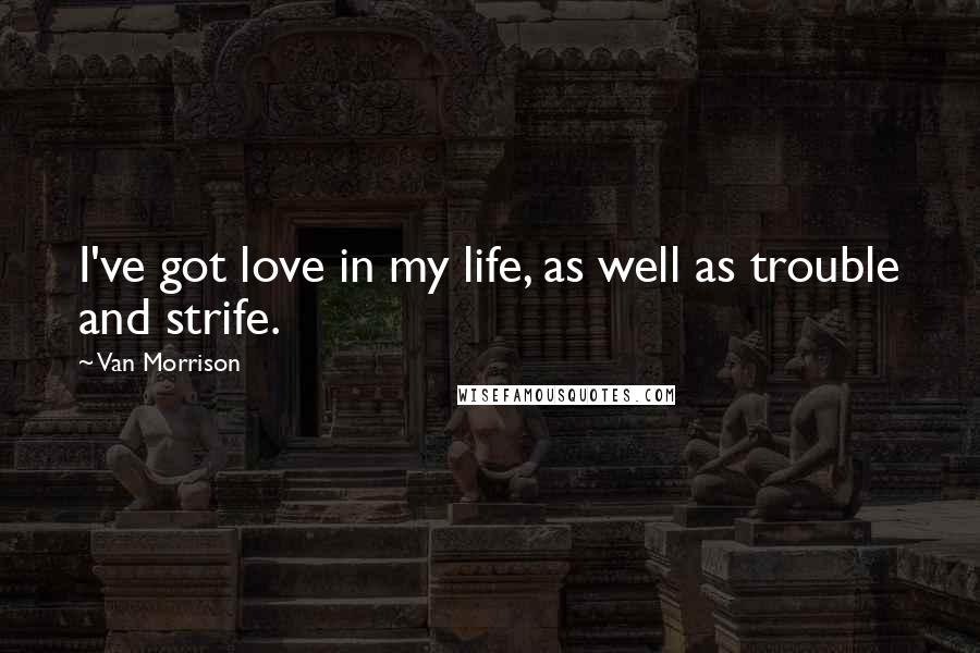 Van Morrison Quotes: I've got love in my life, as well as trouble and strife.