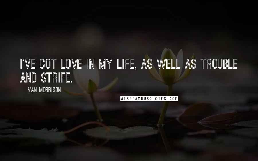 Van Morrison Quotes: I've got love in my life, as well as trouble and strife.