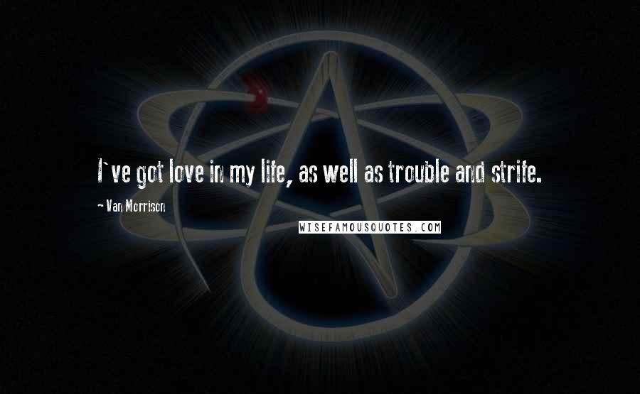 Van Morrison Quotes: I've got love in my life, as well as trouble and strife.