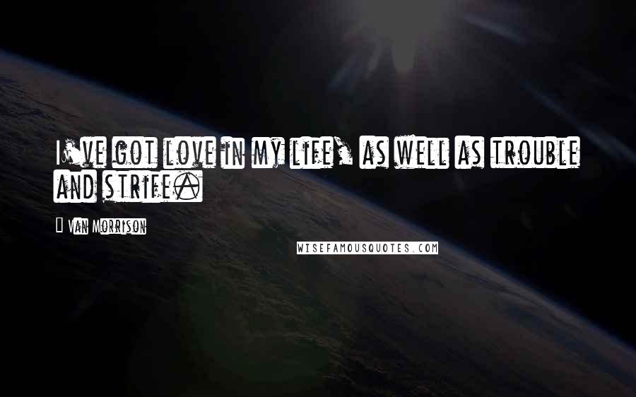 Van Morrison Quotes: I've got love in my life, as well as trouble and strife.