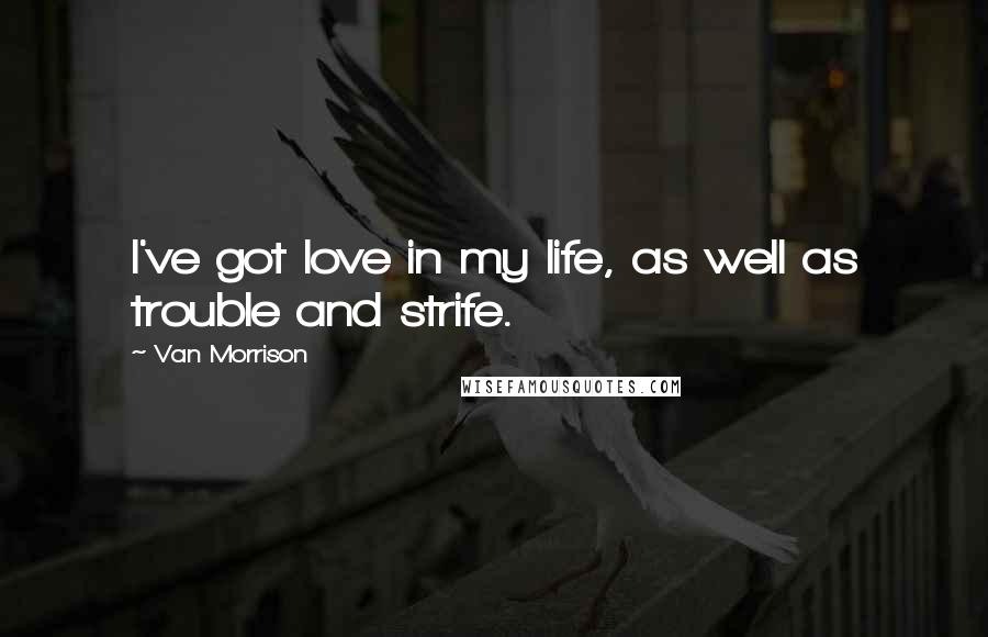 Van Morrison Quotes: I've got love in my life, as well as trouble and strife.