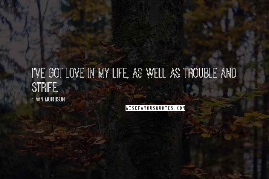 Van Morrison Quotes: I've got love in my life, as well as trouble and strife.