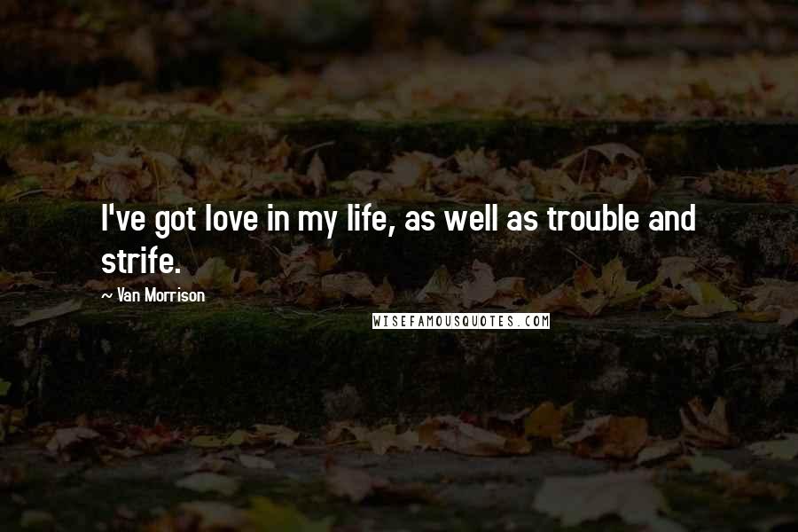 Van Morrison Quotes: I've got love in my life, as well as trouble and strife.