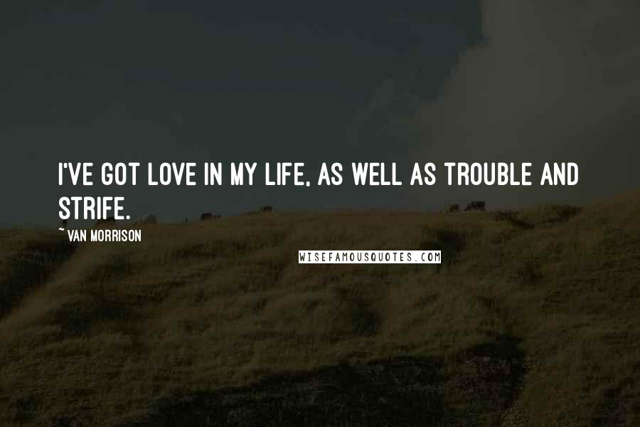 Van Morrison Quotes: I've got love in my life, as well as trouble and strife.