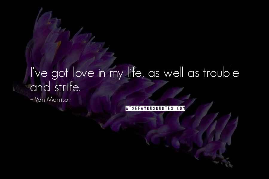 Van Morrison Quotes: I've got love in my life, as well as trouble and strife.