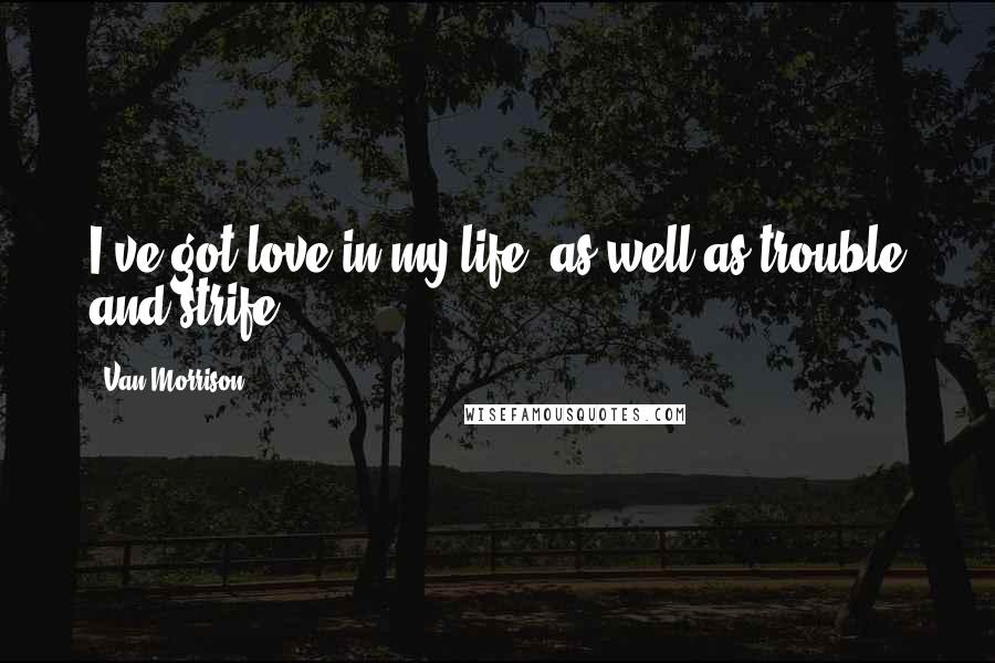 Van Morrison Quotes: I've got love in my life, as well as trouble and strife.