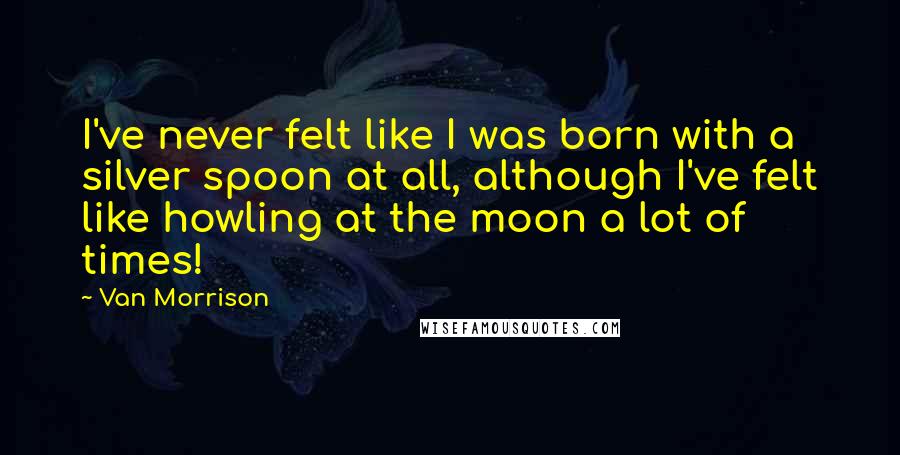 Van Morrison Quotes: I've never felt like I was born with a silver spoon at all, although I've felt like howling at the moon a lot of times!