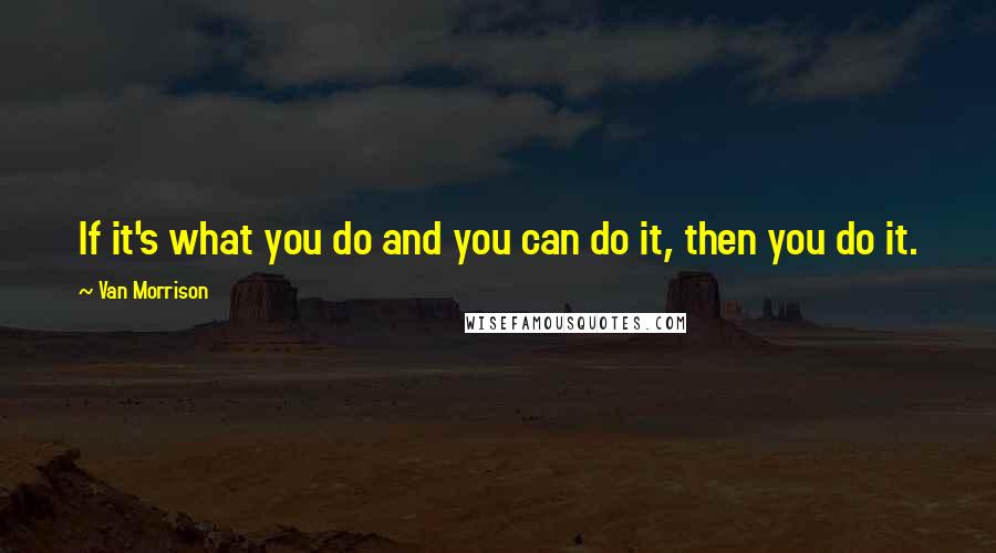 Van Morrison Quotes: If it's what you do and you can do it, then you do it.