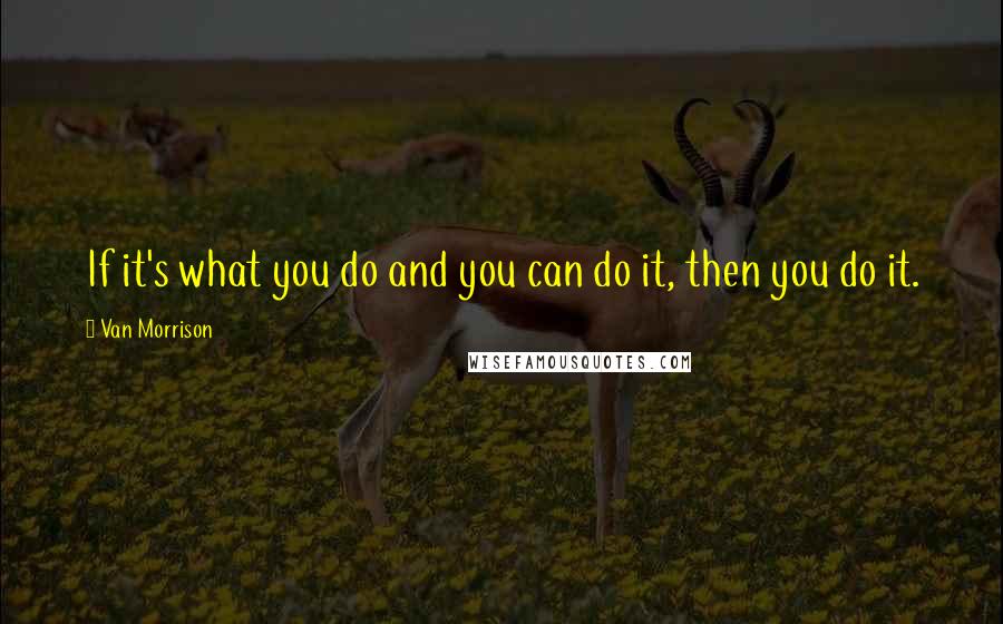 Van Morrison Quotes: If it's what you do and you can do it, then you do it.