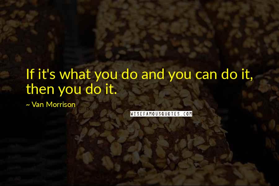 Van Morrison Quotes: If it's what you do and you can do it, then you do it.